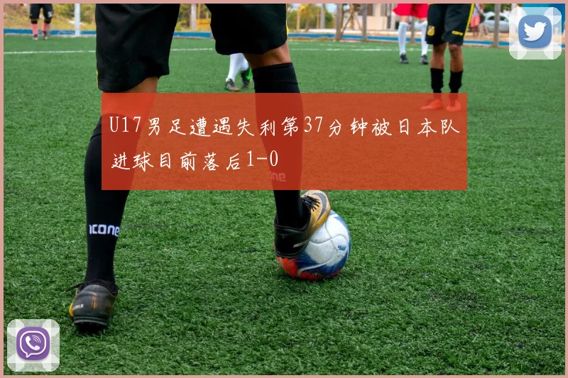 U17男足遭遇失利第37分钟被日本队进球目前落后1-0