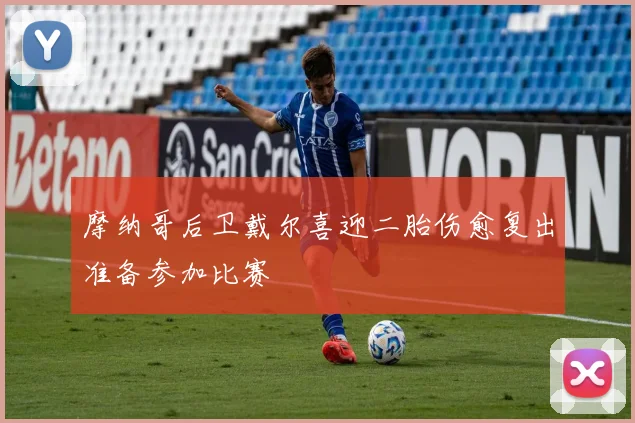 摩纳哥后卫戴尔喜迎二胎伤愈复出准备参加比赛