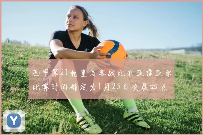 西甲第21轮皇马客战比利亚雷亚尔比赛时间确定为1月25日凌晨四点