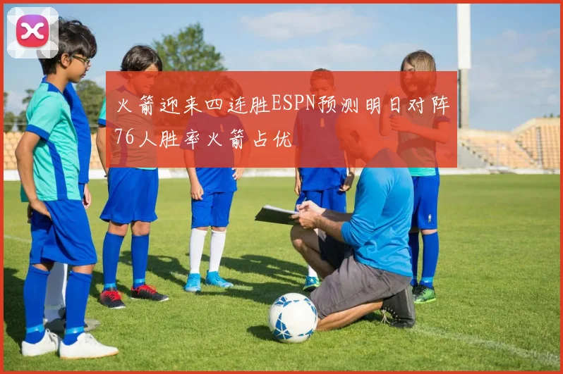 火箭迎来四连胜ESPN预测明日对阵76人胜率火箭占优