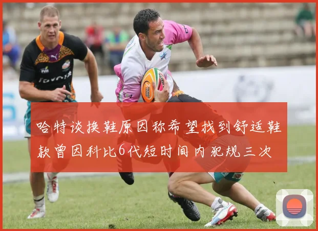 哈特谈换鞋原因称希望找到舒适鞋款曾因科比6代短时间内犯规三次