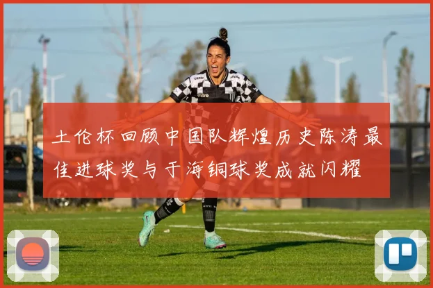 土伦杯回顾中国队辉煌历史陈涛最佳进球奖与于海铜球奖成就闪耀