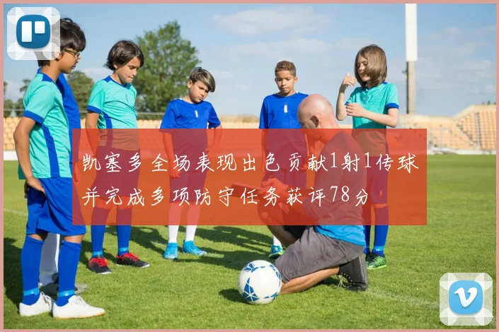 凯塞多全场表现出色贡献1射1传球并完成多项防守任务获评78分