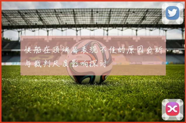 快船在顶端局表现不佳的原因分析与裁判尺度影响探讨
