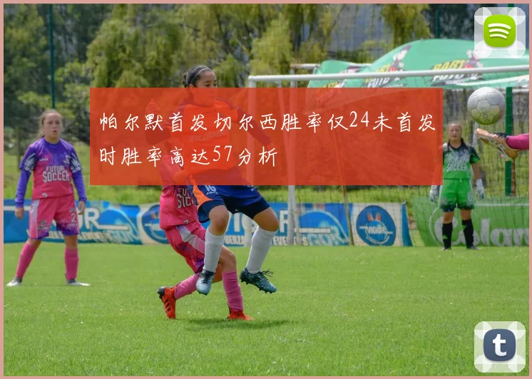 帕尔默首发切尔西胜率仅24未首发时胜率高达57分析