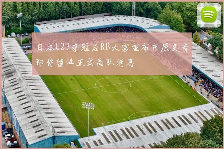 日本U23夺冠后RB大宫宣布市原吏音即将留洋正式离队消息