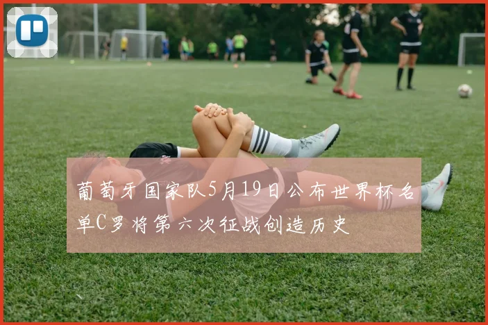 葡萄牙国家队5月19日公布世界杯名单C罗将第六次征战创造历史