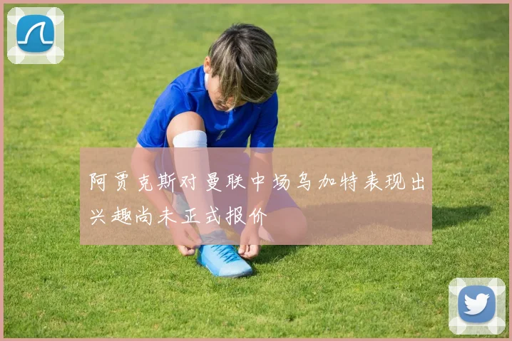 阿贾克斯对曼联中场乌加特表现出兴趣尚未正式报价