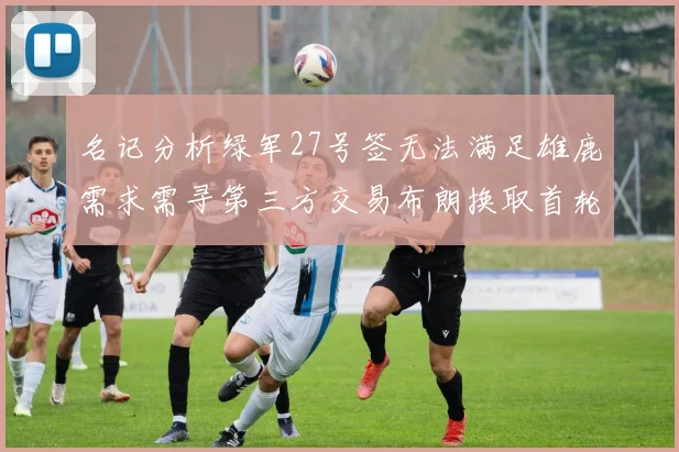 名记分析绿军27号签无法满足雄鹿需求需寻第三方交易布朗换取首轮签