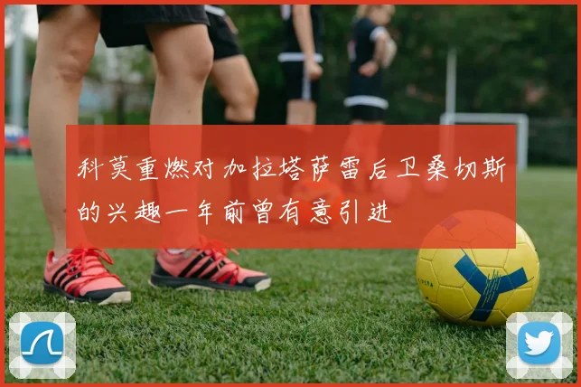 科莫重燃对加拉塔萨雷后卫桑切斯的兴趣一年前曾有意引进