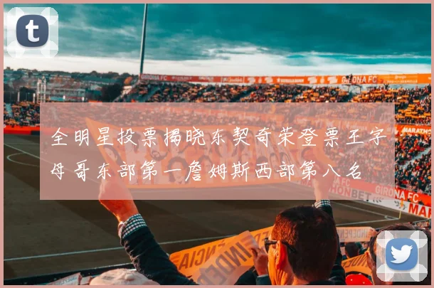 全明星投票揭晓东契奇荣登票王字母哥东部第一詹姆斯西部第八名
