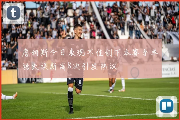 詹姆斯今日表现不佳创下本赛季单场失误新高8次引发热议