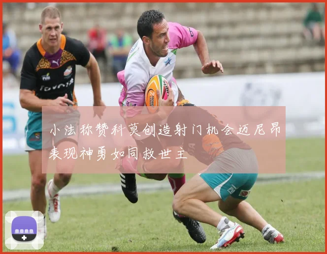 小法称赞科莫创造射门机会迈尼昂表现神勇如同救世主