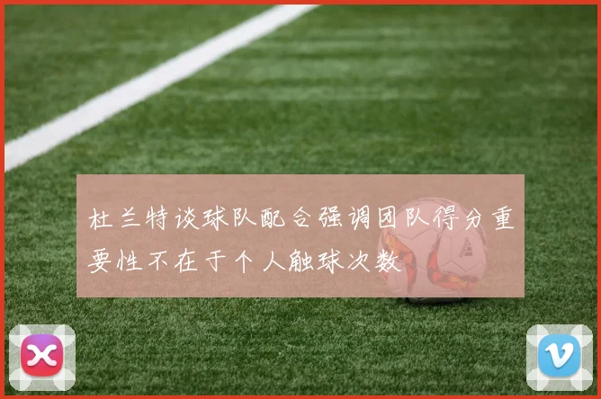 杜兰特谈球队配合强调团队得分重要性不在于个人触球次数