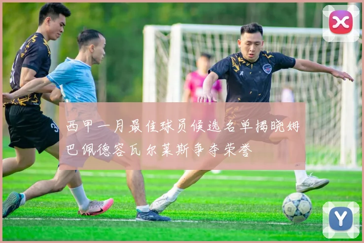 西甲一月最佳球员候选名单揭晓姆巴佩德容瓦尔莱斯争夺荣誉