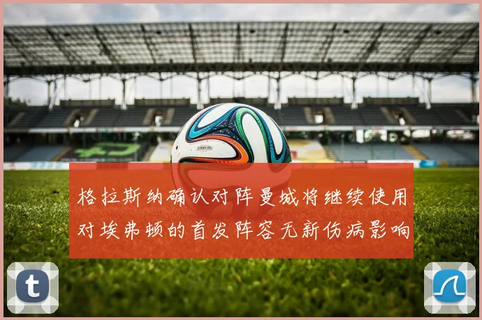 格拉斯纳确认对阵曼城将继续使用对埃弗顿的首发阵容无新伤病影响