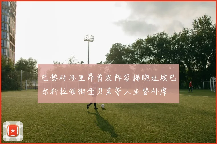 巴黎对洛里昂首发阵容揭晓杜埃巴尔科拉领衔登贝莱等人坐替补席