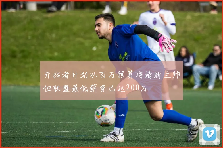 开拓者计划以百万预算聘请新主帅但联盟最低薪资已达200万