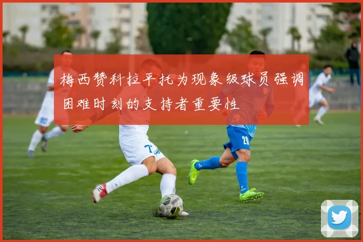 梅西赞科拉平托为现象级球员强调困难时刻的支持者重要性