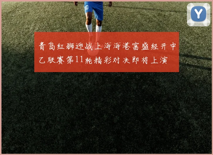 青岛红狮迎战上海海港富盛经开中乙联赛第11轮精彩对决即将上演