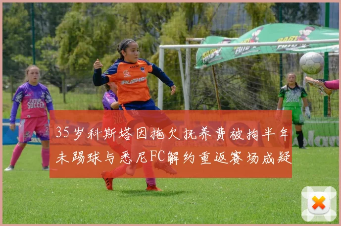 35岁科斯塔因拖欠抚养费被拘半年未踢球与悉尼FC解约重返赛场成疑