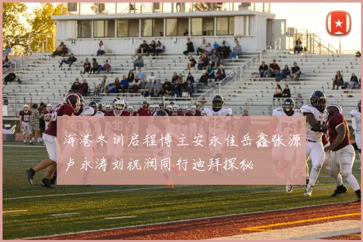 海港冬训启程博主安永佳岳鑫张源卢永涛刘祝润同行迪拜探秘