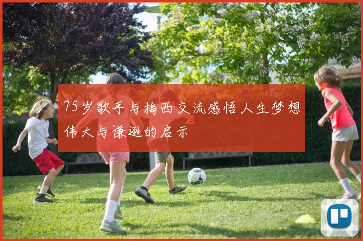 75岁歌手与梅西交流感悟人生梦想伟大与谦逊的启示