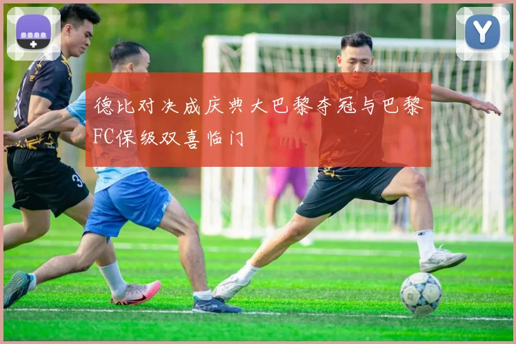 德比对决成庆典大巴黎夺冠与巴黎FC保级双喜临门