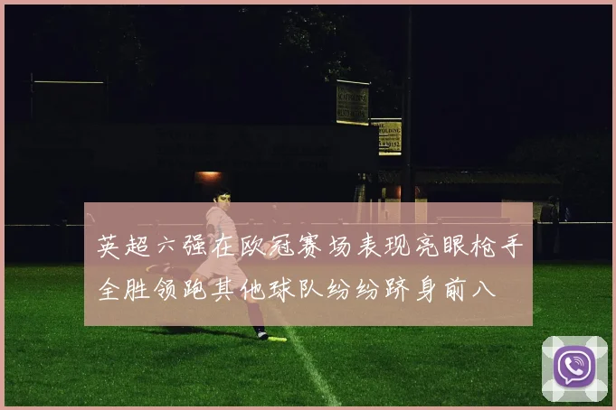 英超六强在欧冠赛场表现亮眼枪手全胜领跑其他球队纷纷跻身前八